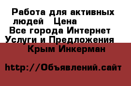 Работа для активных людей › Цена ­ 40 000 - Все города Интернет » Услуги и Предложения   . Крым,Инкерман